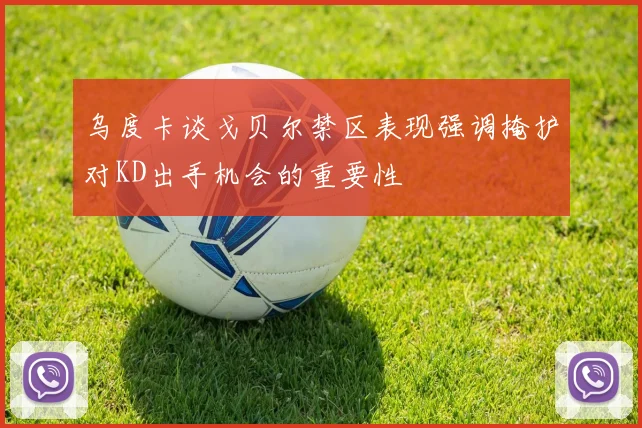 乌度卡谈戈贝尔禁区表现强调掩护对KD出手机会的重要性