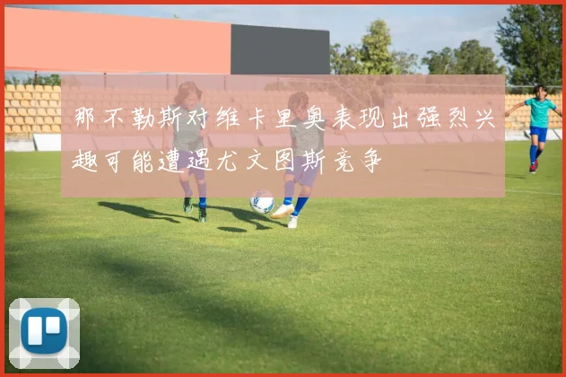 那不勒斯对维卡里奥表现出强烈兴趣可能遭遇尤文图斯竞争