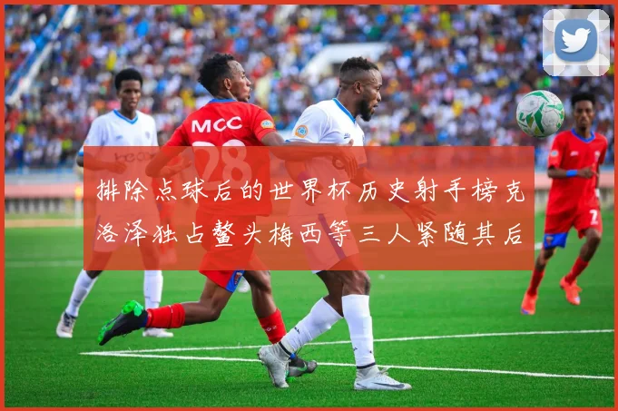 排除点球后的世界杯历史射手榜克洛泽独占鳌头梅西等三人紧随其后