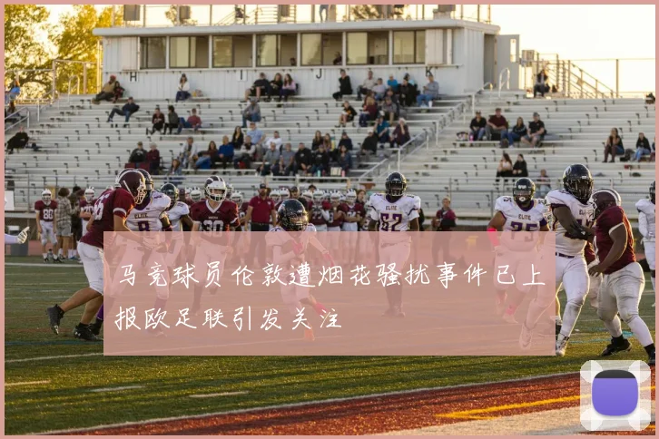 马竞球员伦敦遭烟花骚扰事件已上报欧足联引发关注