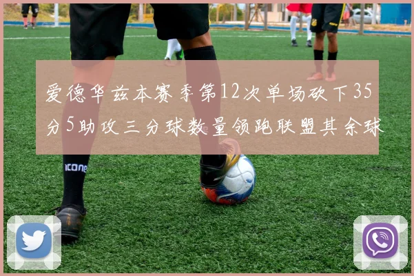 爱德华兹本赛季第12次单场砍下35分5助攻三分球数量领跑联盟其余球员最多仅8次