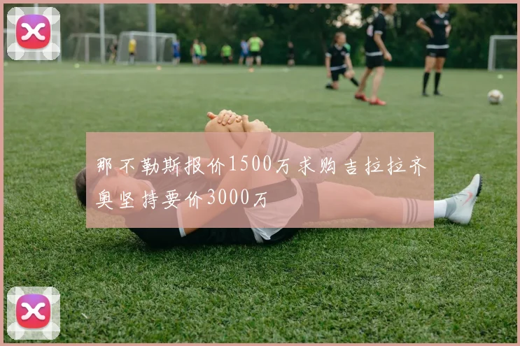 那不勒斯报价1500万求购吉拉拉齐奥坚持要价3000万