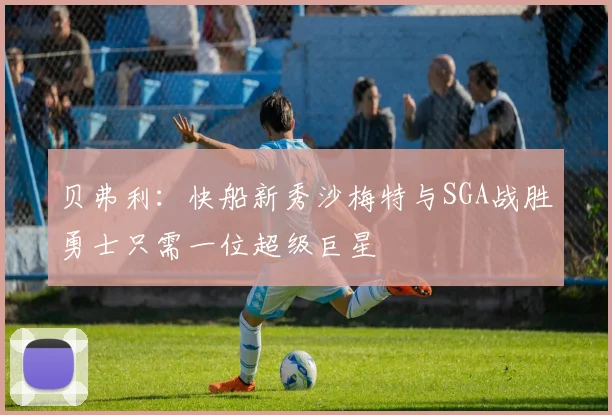 贝弗利：快船新秀沙梅特与SGA战胜勇士只需一位超级巨星