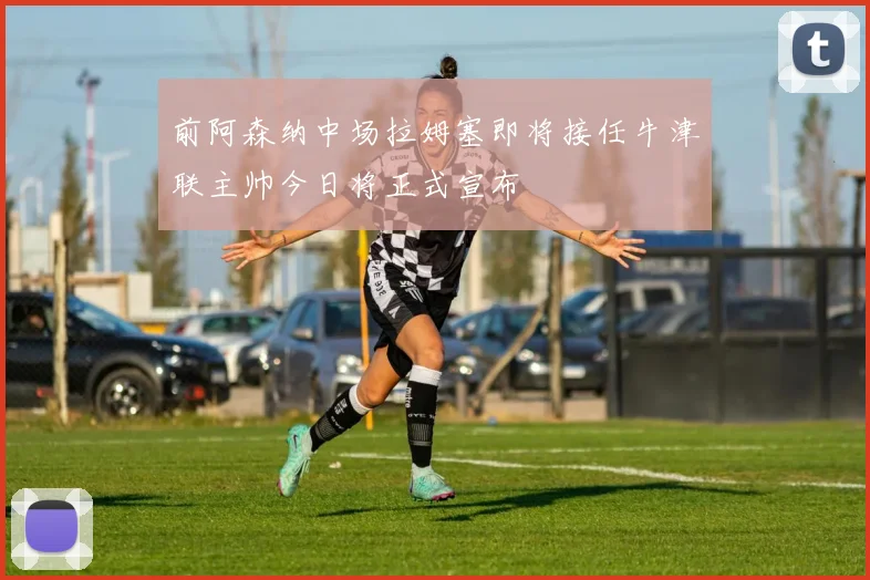 前阿森纳中场拉姆塞即将接任牛津联主帅今日将正式宣布