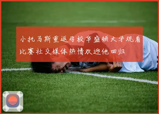 小托马斯重返母校华盛顿大学观看比赛社交媒体热情欢迎他回归