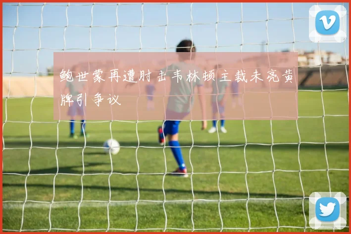鲍世蒙再遭肘击韦林顿主裁未亮黄牌引争议