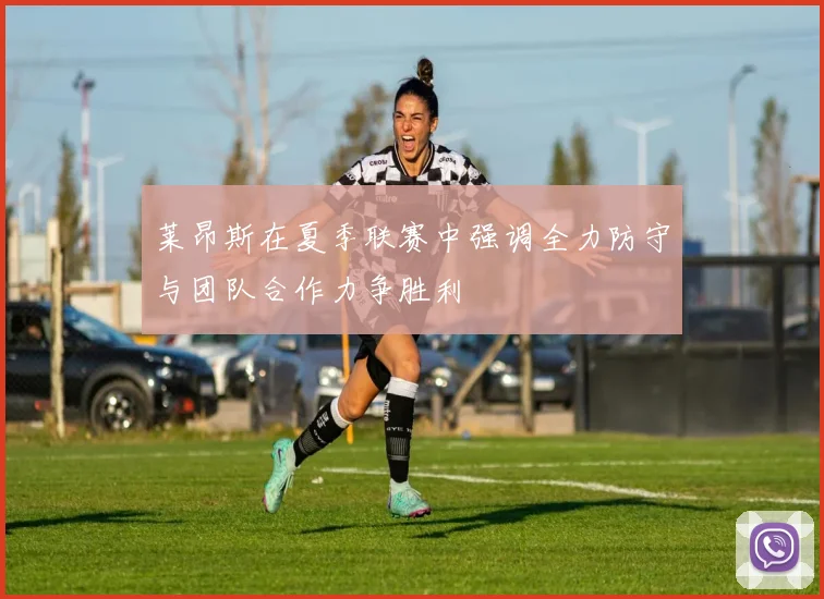 莱昂斯在夏季联赛中强调全力防守与团队合作力争胜利