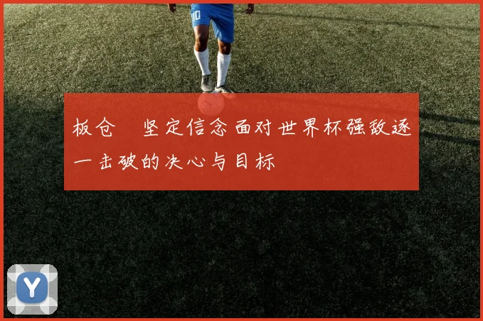 板仓滉坚定信念面对世界杯强敌逐一击破的决心与目标
