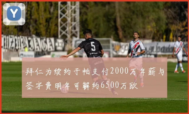 拜仁为续约于帕支付2000万年薪与签字费明年可解约6500万欧