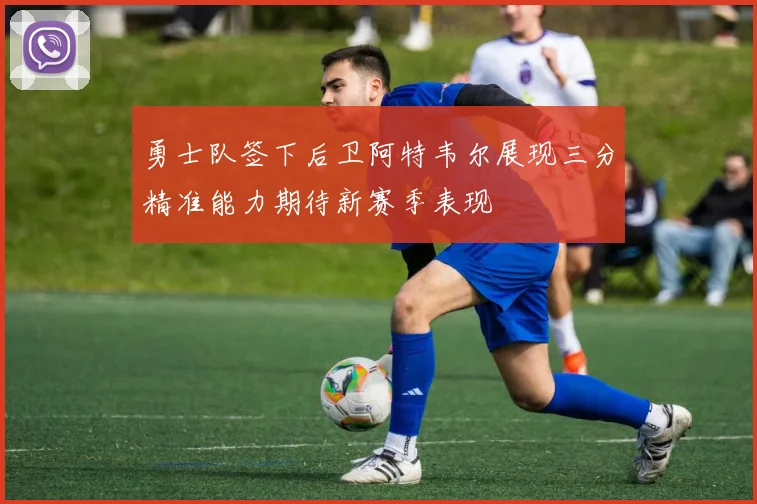 勇士队签下后卫阿特韦尔展现三分精准能力期待新赛季表现