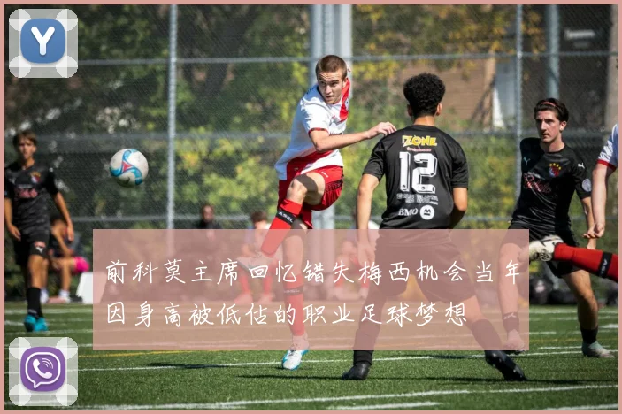 前科莫主席回忆错失梅西机会当年因身高被低估的职业足球梦想