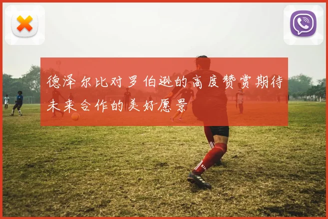 德泽尔比对罗伯逊的高度赞赏期待未来合作的美好愿景