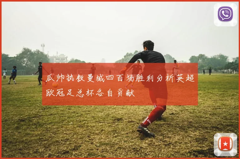 瓜帅执教曼城四百场胜利分析英超欧冠足总杯各自贡献