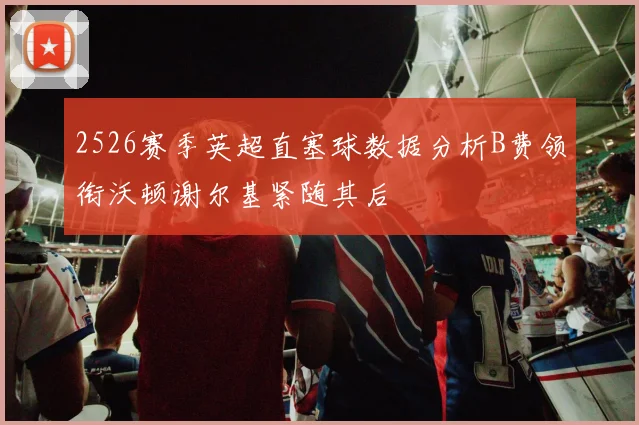2526赛季英超直塞球数据分析B费领衔沃顿谢尔基紧随其后