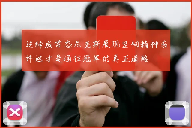 逆转成常态尼克斯展现坚韧精神或许这才是通往冠军的真正道路