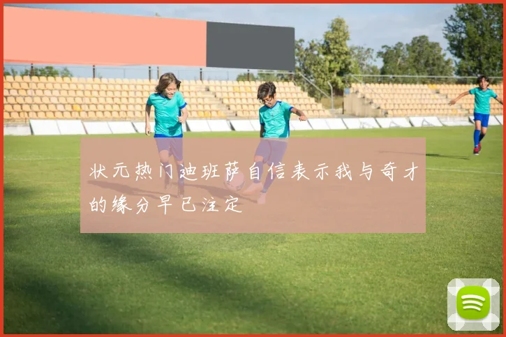 状元热门迪班萨自信表示我与奇才的缘分早已注定