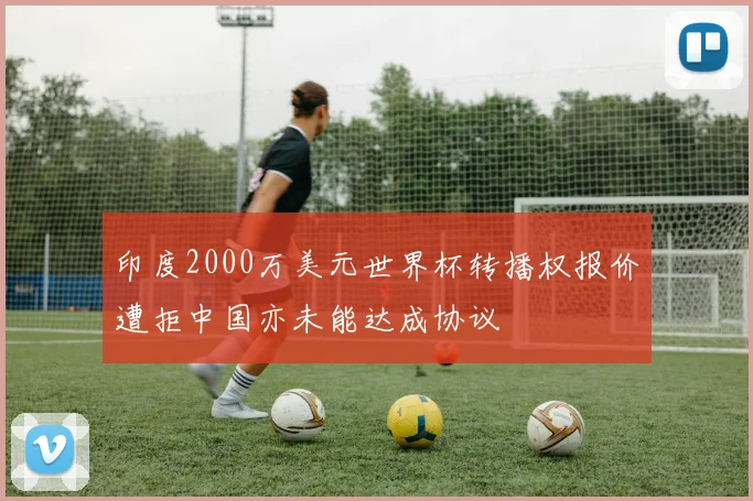印度2000万美元世界杯转播权报价遭拒中国亦未能达成协议