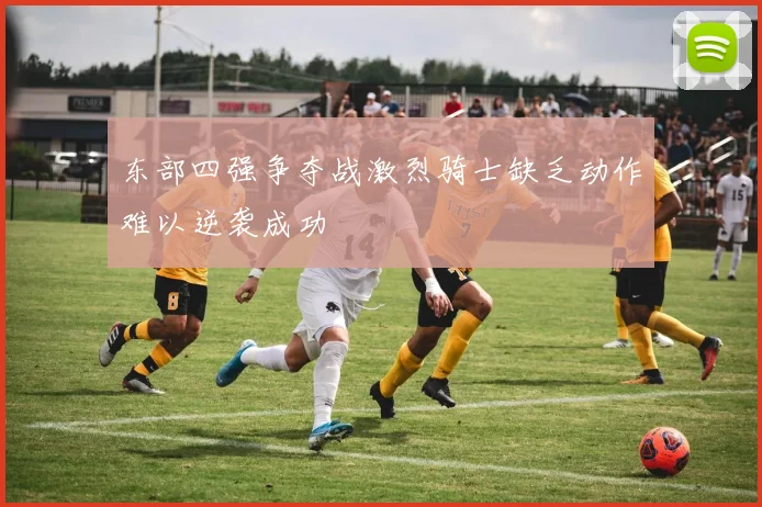 东部四强争夺战激烈骑士缺乏动作难以逆袭成功