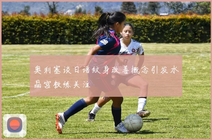 奥利塞谈日语纹身改善概念引发水晶宫教练关注