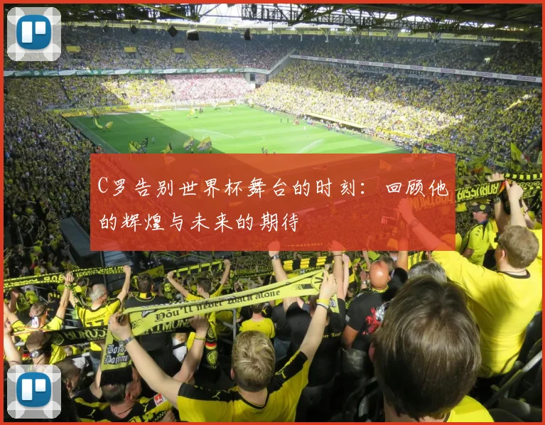 C罗告别世界杯舞台的时刻：回顾他的辉煌与未来的期待