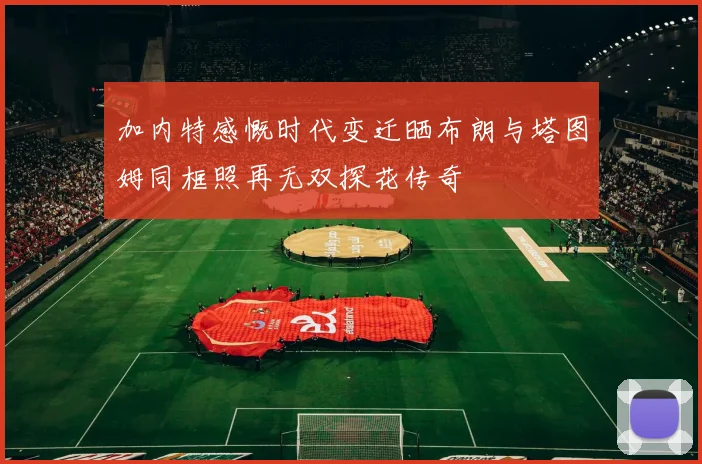 加内特感慨时代变迁晒布朗与塔图姆同框照再无双探花传奇