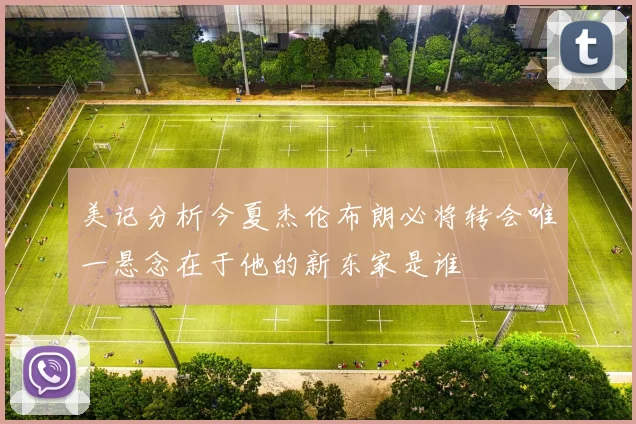 美记分析今夏杰伦布朗必将转会唯一悬念在于他的新东家是谁