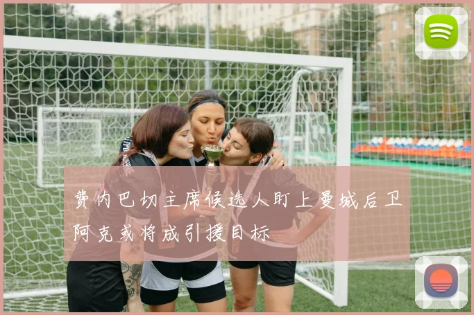 费内巴切主席候选人盯上曼城后卫阿克或将成引援目标