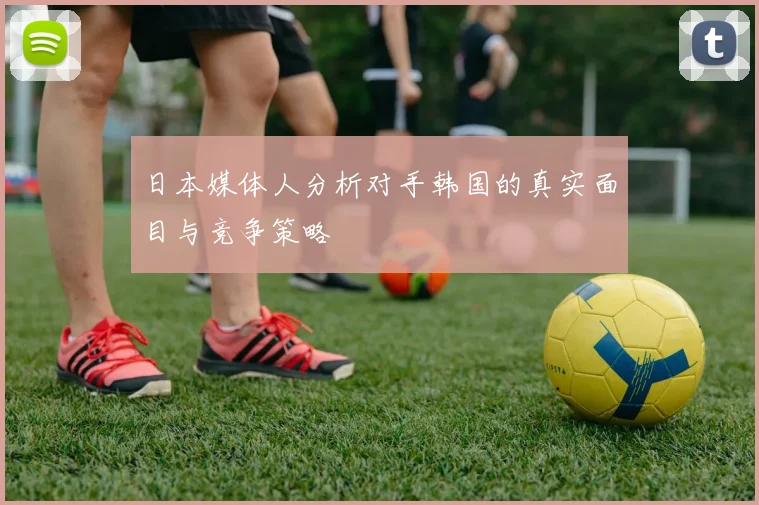 日本媒体人分析对手韩国的真实面目与竞争策略