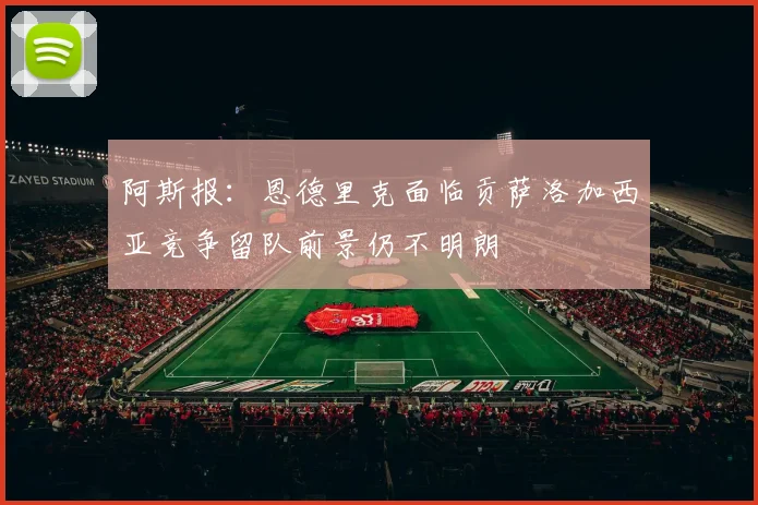 阿斯报：恩德里克面临贡萨洛加西亚竞争留队前景仍不明朗