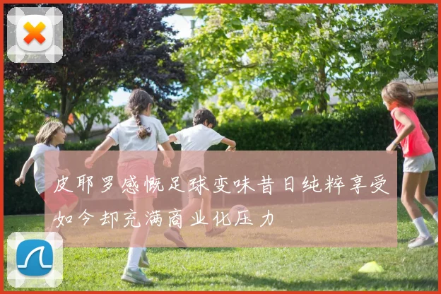 皮耶罗感慨足球变味昔日纯粹享受如今却充满商业化压力
