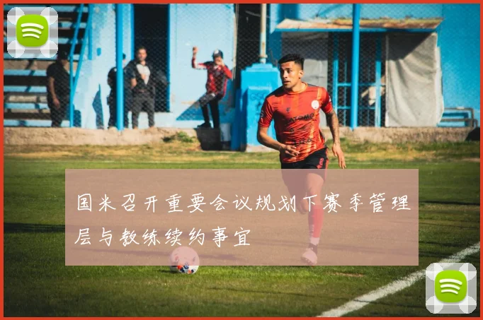 国米召开重要会议规划下赛季管理层与教练续约事宜