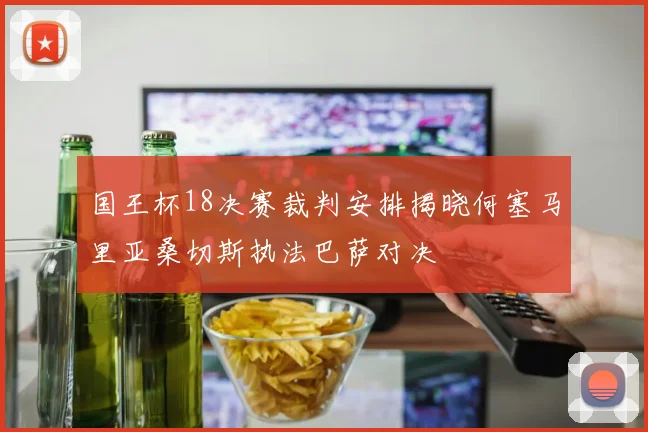国王杯18决赛裁判安排揭晓何塞马里亚桑切斯执法巴萨对决